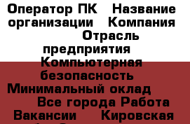 Оператор ПК › Название организации ­ Компания BRAVO › Отрасль предприятия ­ Компьютерная безопасность › Минимальный оклад ­ 22 000 - Все города Работа » Вакансии   . Кировская обл.,Захарищево п.